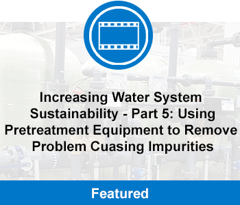 Blog: Increasing Water System Sustainability - Part 5: Using Pretreatment Equipment to Remove Problem Causing Impurities